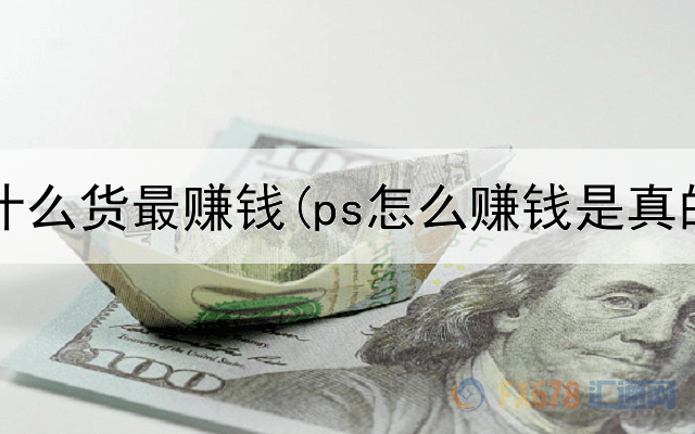 网上卖什么货最赚钱(ps怎么赚钱是真的吗)