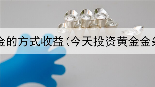  投资黄金的方式收益(今天投资黄金金条价格)