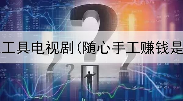  网上赚钱工具电视剧(随心手工赚钱是真的吗)