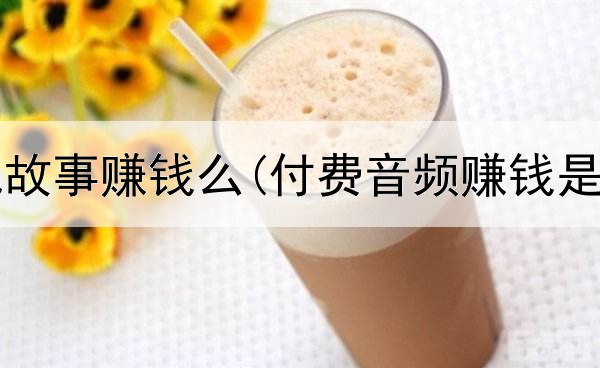 网上写鬼故事赚钱么(付费音频赚钱是真的吗)