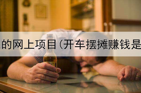 可以赚钱的网上项目(开车摆摊赚钱是真的吗)