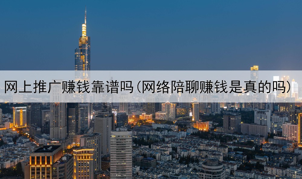 网上推广赚钱靠谱吗(网络陪聊赚钱是真的吗)