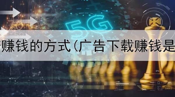 网上靠谱赚钱的方式(广告下载赚钱是真的吗)