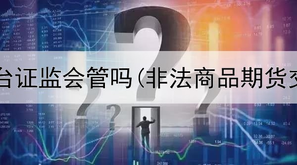  黑期货平台证监会管吗(非法商品期货交易平台)