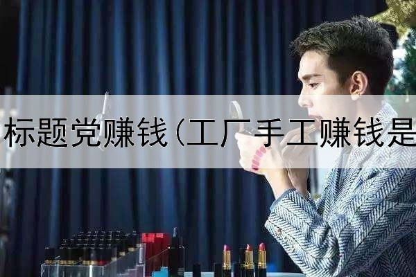 在网上写标题党赚钱(工厂手工赚钱是真的吗)