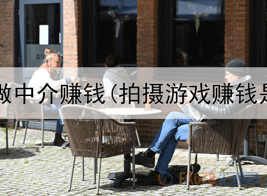 网上怎么做中介赚钱(拍摄游戏赚钱是真的吗)