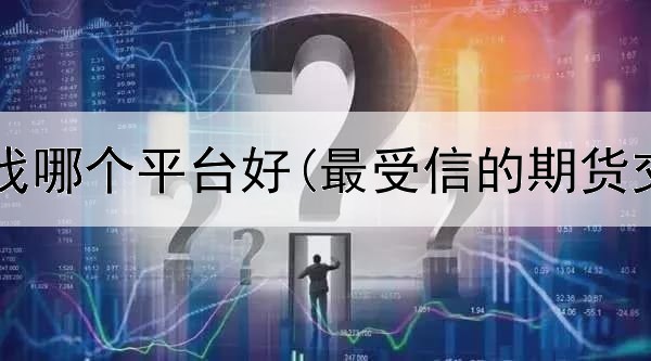  期货代理找哪个平台好(最受信的期货交易平台)