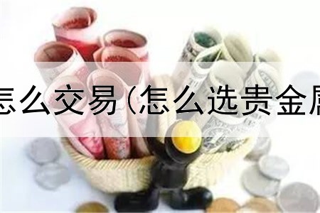  贵金属双向怎么交易(怎么选贵金属交易平台)