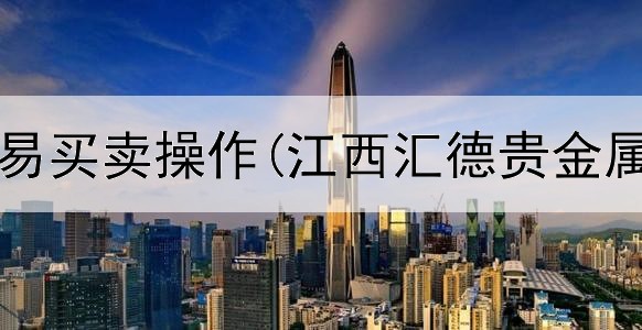  贵金属交易买卖操作(江西汇德贵金属交易市)