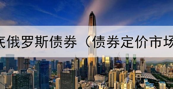 为什么抄底俄罗斯债券（债券定价市场化是什么）