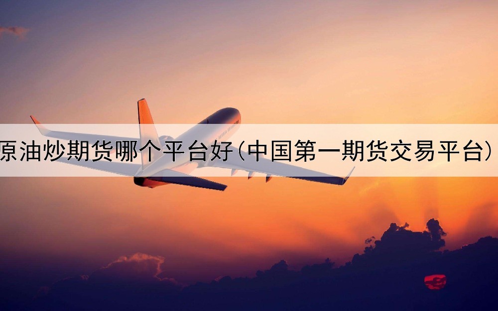  原油炒期货哪个平台好(中国第一期货交易平台)