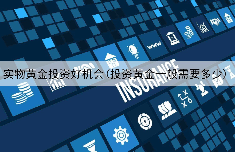 实物黄金投资好机会(投资黄金一般需要多少)